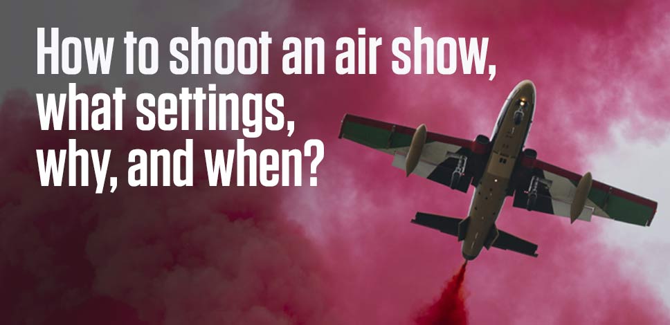 How To Shoot An Air Show, What Settings, Why and When?